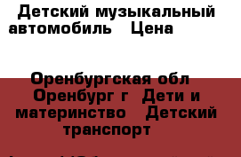 Детский музыкальный автомобиль › Цена ­ 7 000 - Оренбургская обл., Оренбург г. Дети и материнство » Детский транспорт   